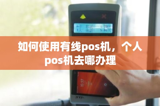 如何使用有线pos机,个人pos机去哪办理 如何使用有线pos机,个人pos机去哪办理