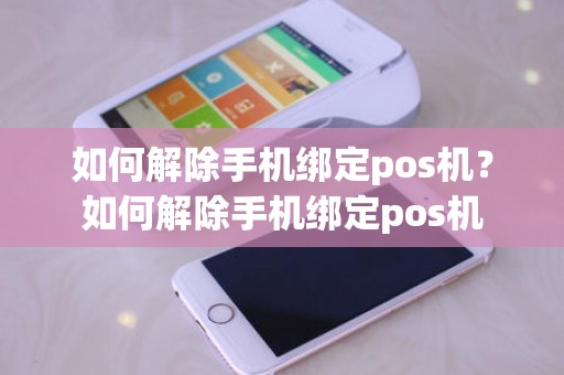如何解除手机绑定pos机？如何解除手机绑定pos机