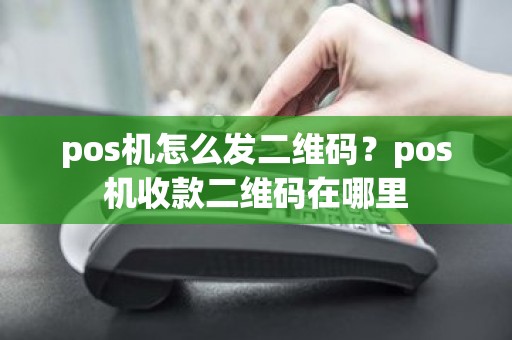 pos机怎么发二维码?pos机收款二维码在哪里 pos机怎么发二维码?pos机收款二维码在哪里