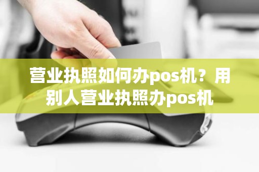 营业执照如何办pos机?用别人营业执照办pos机 营业执照如何办pos机?用别人营业执照办pos机
