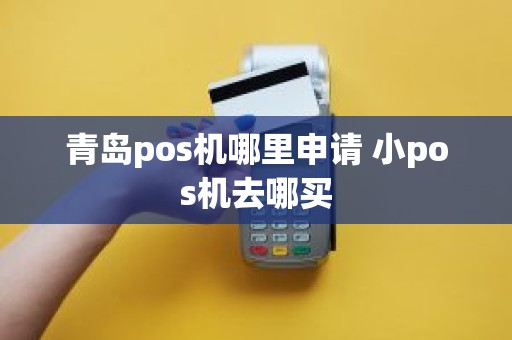 青岛pos机哪里申请 小pos机去哪买 青岛pos机哪里申请 小pos机去哪买
