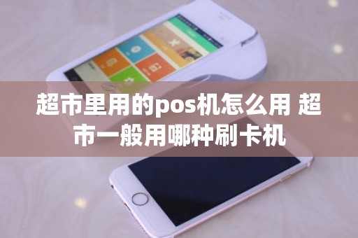 超市里用的pos机怎么用 超市一般用哪种刷卡机