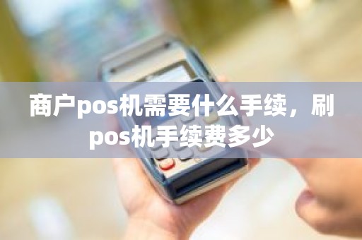 商户pos机需要什么手续，刷pos机手续费多少