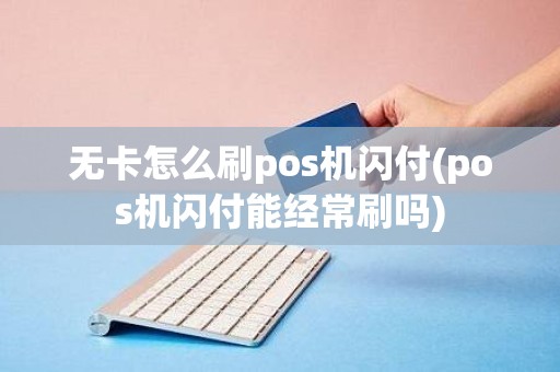 无卡怎么刷pos机闪付(pos机闪付能经常刷吗)