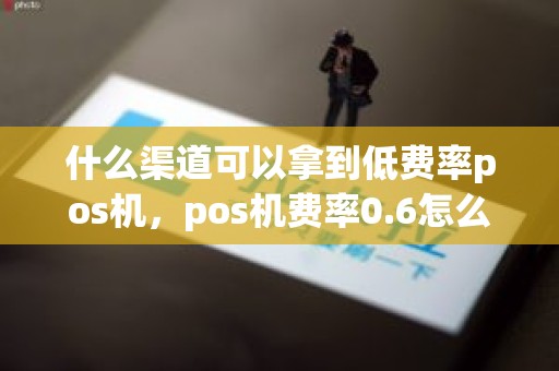 什么渠道可以拿到低费率pos机，pos机费率0.6怎么算