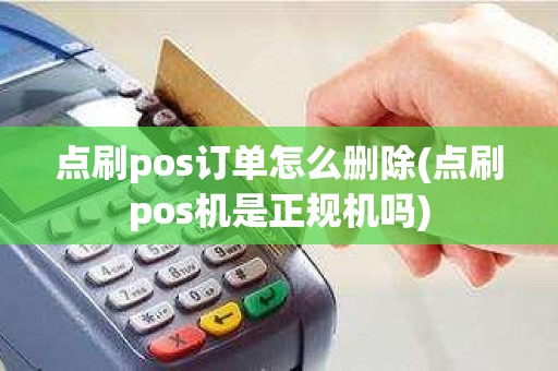 点刷pos订单怎么删除(点刷pos机是正规机吗)