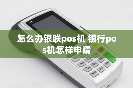 怎么办银联pos机 银行pos机怎样申请