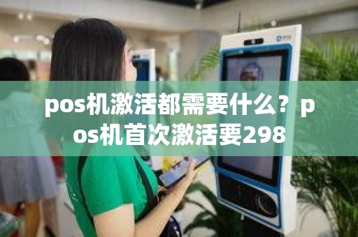 pos机激活都需要什么？pos机首次激活要298