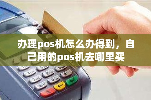办理pos机怎么办得到，自己用的pos机去哪里买