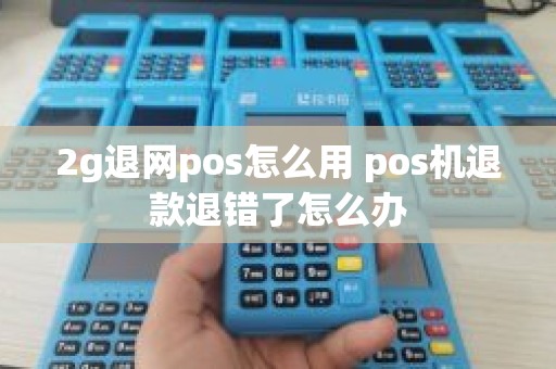 2g退网pos怎么用 pos机退款退错了怎么办