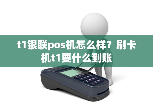 t1银联pos机怎么样？刷卡机t1要什么到账