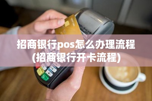 招商银行pos怎么办理流程(招商银行开卡流程)
