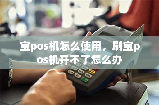宝pos机怎么使用，刷宝pos机开不了怎么办
