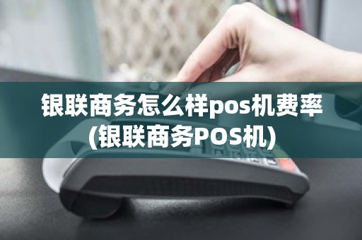 银联商务怎么样pos机费率(银联商务POS机)