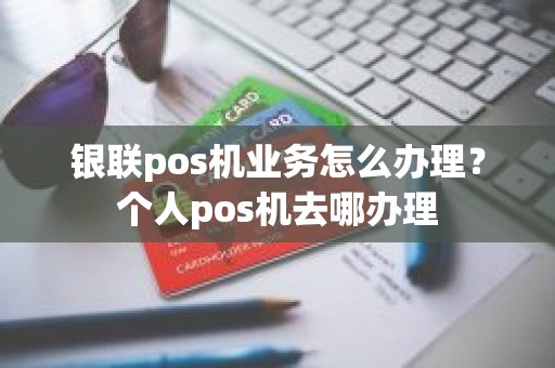 银联pos机业务怎么办理？个人pos机去哪办理