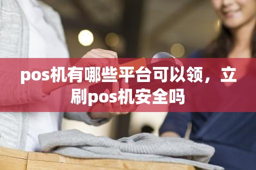 pos机有哪些平台可以领，立刷pos机安全吗