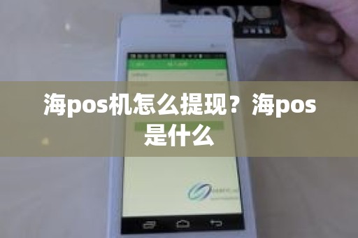 海pos机怎么提现？海pos是什么