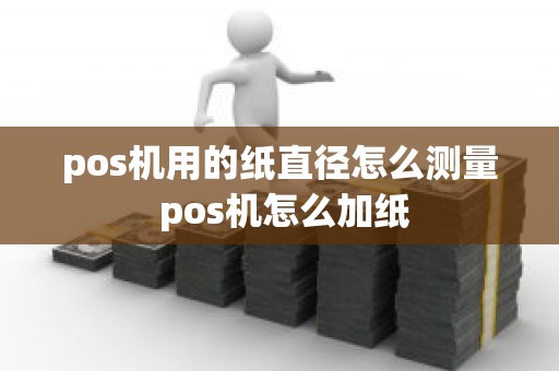 pos机用的纸直径怎么测量 pos机怎么加纸