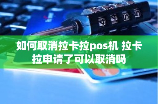 如何取消拉卡拉pos机 拉卡拉申请了可以取消吗