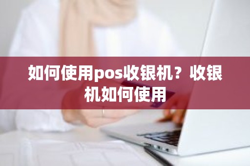 如何使用pos收银机？收银机如何使用