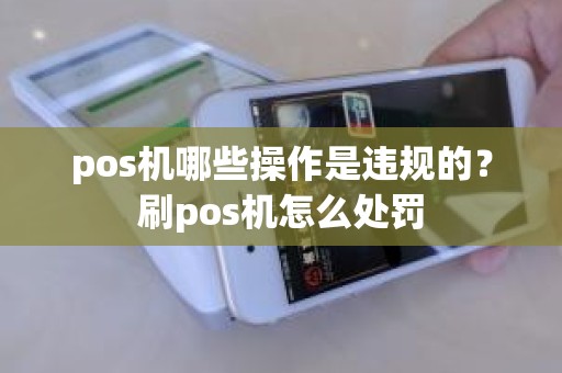pos机哪些操作是违规的？刷pos机怎么处罚