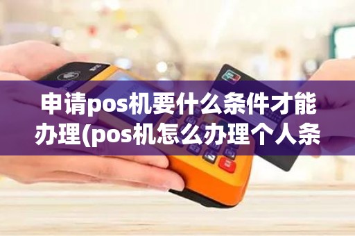 申请pos机要什么条件才能办理(pos机怎么办理个人条件)