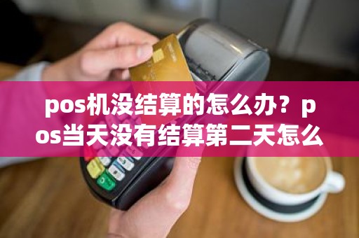 pos机没结算的怎么办？pos当天没有结算第二天怎么办