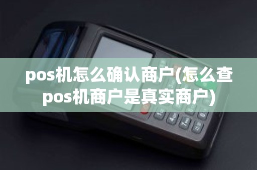 pos机怎么确认商户(怎么查pos机商户是真实商户)