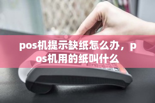 pos机提示缺纸怎么办，pos机用的纸叫什么