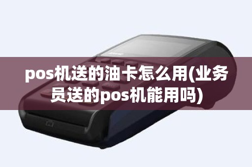 pos机送的油卡怎么用(业务员送的pos机能用吗) pos机送的油卡怎么用(业务员送的pos机能用吗)