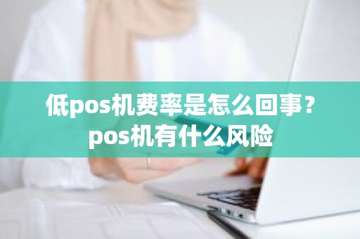 低pos机费率是怎么回事？pos机有什么风险