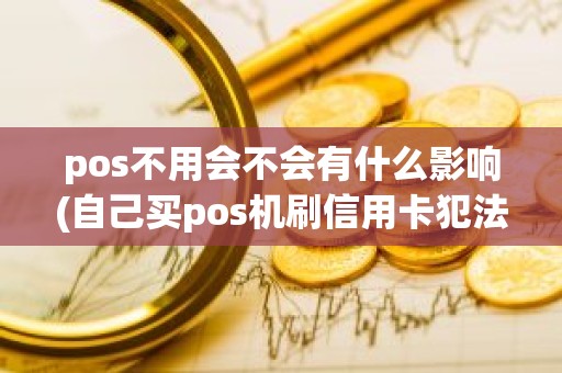 pos不用会不会有什么影响(自己买pos机刷信用卡犯法吗)