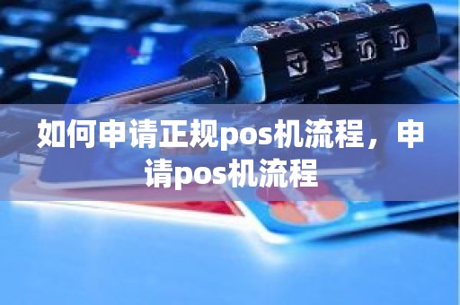 如何申请正规pos机流程,申请pos机流程 如何申请正规pos机流程,申请pos机流程