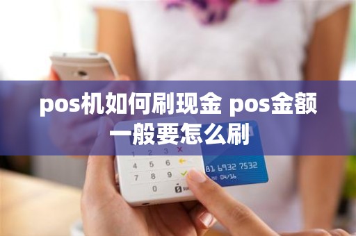 pos机如何刷现金 pos金额一般要怎么刷 pos机如何刷现金 pos金额一般要怎么刷
