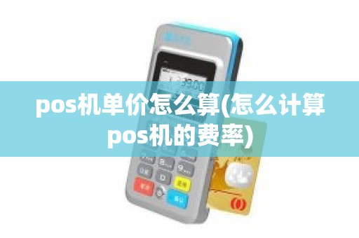 pos机单价怎么算(怎么计算pos机的费率)