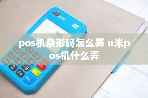 pos机条形码怎么弄 u米pos机什么弄