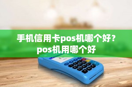 手机信用卡pos机哪个好？pos机用哪个好