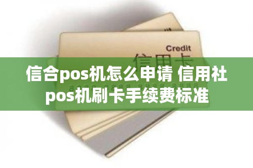 信合pos机怎么申请 信用社pos机刷卡手续费标准