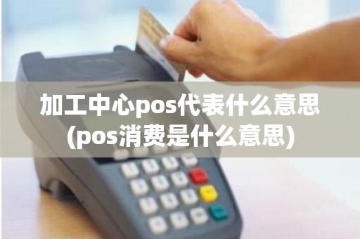 加工中心pos代表什么意思(pos消费是什么意思)