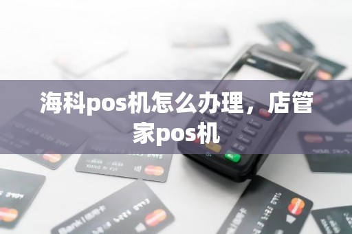 海科pos机怎么办理，店管家pos机