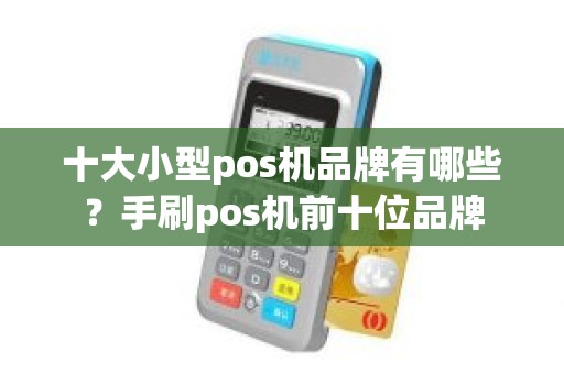 十大小型pos机品牌有哪些？手刷pos机前十位品牌