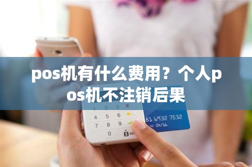 pos机有什么费用？个人pos机不注销后果