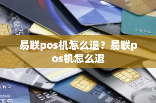 易联pos机怎么退？易联pos机怎么退