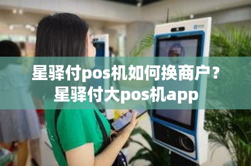 星驿付pos机如何换商户？星驿付大pos机app