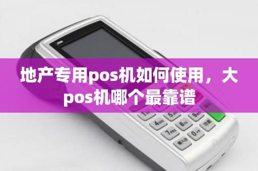 地产专用pos机如何使用,大pos机哪个最靠谱 地产专用pos机如何使用,大pos机哪个最靠谱