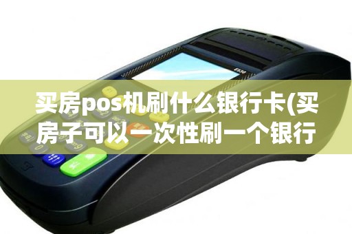 买房pos机刷什么银行卡(买房子可以一次性刷一个银行卡吗)