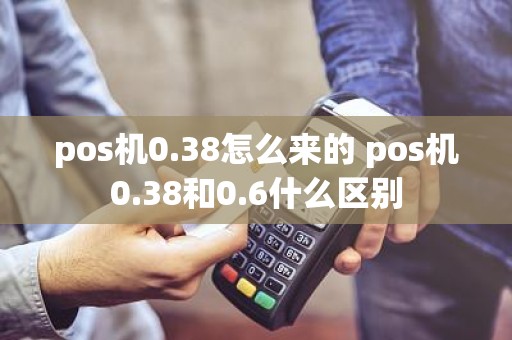 pos机0.38怎么来的 pos机0.38和0.6什么区别 pos机0.38怎么来的 pos机0.38和0.6什么区别