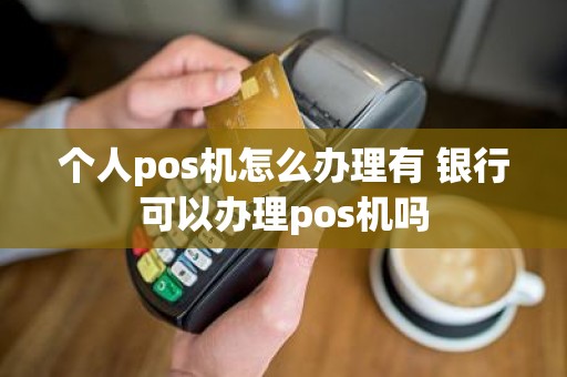 个人pos机怎么办理有 银行可以办理pos机吗