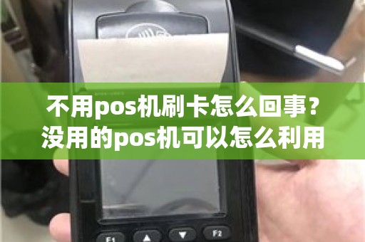 不用pos机刷卡怎么回事？没用的pos机可以怎么利用