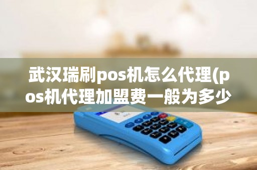 武汉瑞刷pos机怎么代理(pos机代理加盟费一般为多少)
